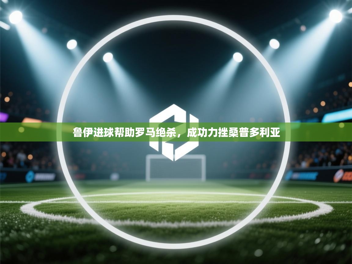 鲁伊进球帮助罗马绝杀,成功力挫桑普多利亚 第2张