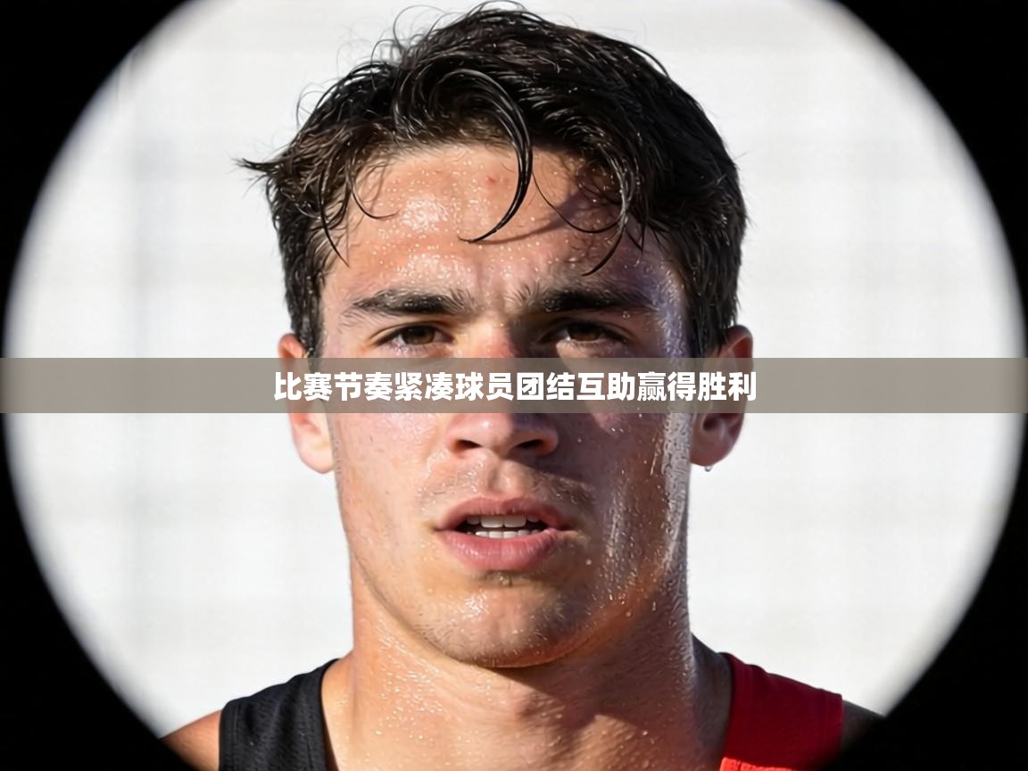 比赛节奏紧凑球员团结互助赢得胜利